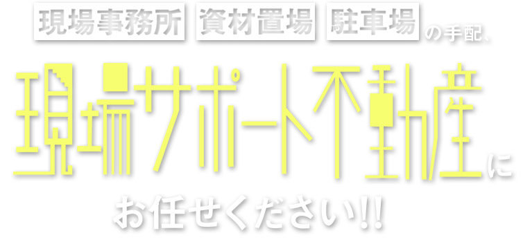 現場事務所・資材置き場・駐車場の手配、現場サポート不動産にお任せください！！